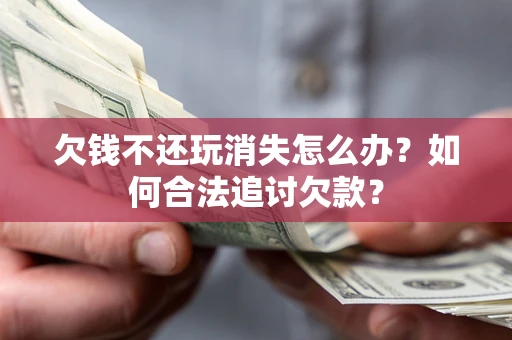 济南欠钱不还玩消失怎么办？如何合法追讨欠款？