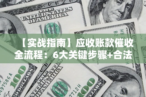 济南【实战指南】应收账款催收全流程：6大关键步骤+合法回款技巧