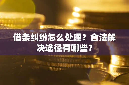 济南借条纠纷怎么处理？合法解决途径有哪些？
