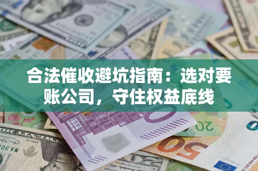 济南合法催收避坑指南：选对要账公司，守住权益底线