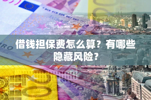 济南借钱担保费怎么算？有哪些隐藏风险？