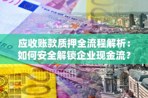 济南应收账款质押全流程解析：如何安全解锁企业现金流？