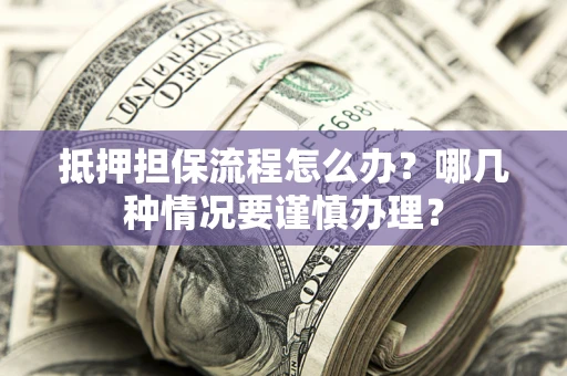 济南抵押担保流程怎么办？哪几种情况要谨慎办理？