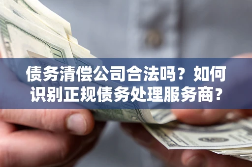 济南债务清偿公司合法吗？如何识别正规债务处理服务商？