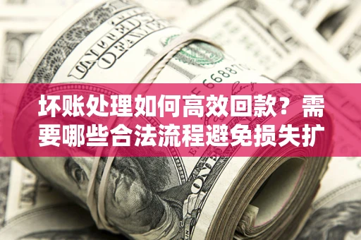 济南坏账处理如何高效回款？需要哪些合法流程避免损失扩大？