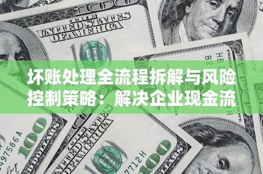 济南坏账处理全流程拆解与风险控制策略：解决企业现金流顽疾的实战指南