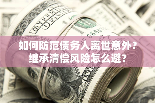 济南如何防范债务人离世意外？继承清偿风险怎么避？