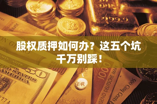 济南股权质押如何办？这五个坑千万别踩！