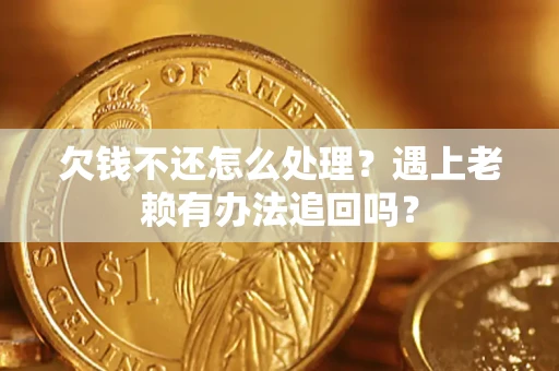 济南欠钱不还怎么处理？遇上老赖有办法追回吗？
