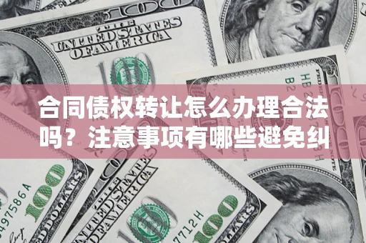 济南合同债权转让怎么办理合法吗？注意事项有哪些避免纠纷？