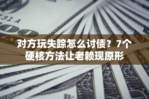 济南对方玩失踪怎么讨债？7个硬核方法让老赖现原形