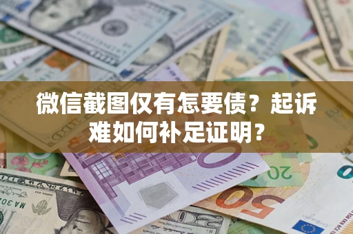 济南微信截图仅有怎要债？起诉难如何补足证明？