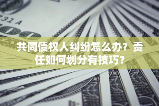 济南共同债权人纠纷怎么办？责任如何划分有技巧？