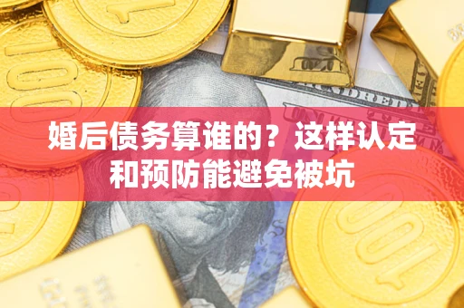 济南婚后债务算谁的？这样认定和预防能避免被坑