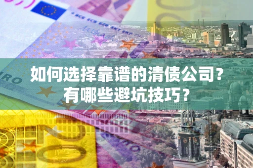 济南如何选择靠谱的清债公司？有哪些避坑技巧？