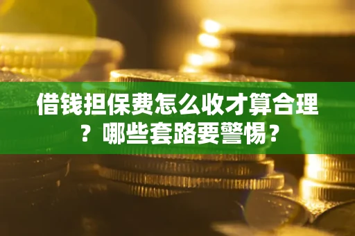 济南借钱担保费怎么收才算合理？哪些套路要警惕？