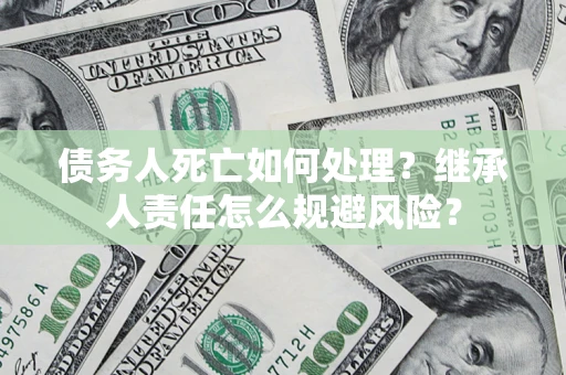 济南债务人死亡如何处理?继承人责任怎么规避风险? 济南债务人死亡如何处理?继承人责任怎么规避风险?