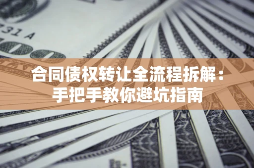济南合同债权转让全流程拆解：手把手教你避坑指南