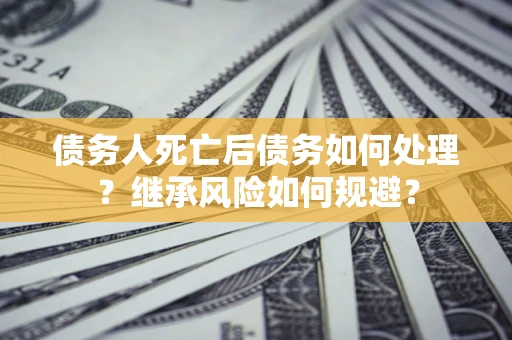 济南债务人死亡后债务如何处理？继承风险如何规避？