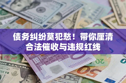 济南债务纠纷莫犯愁！带你厘清合法催收与违规红线