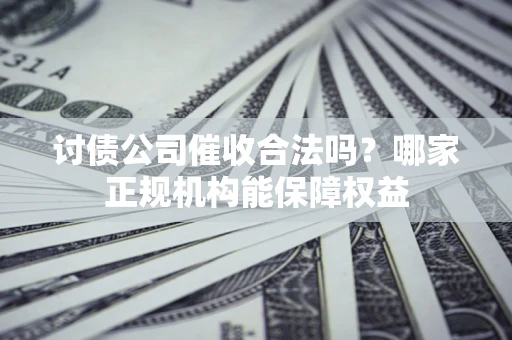 济南讨债公司催收合法吗？哪家正规机构能保障权益
