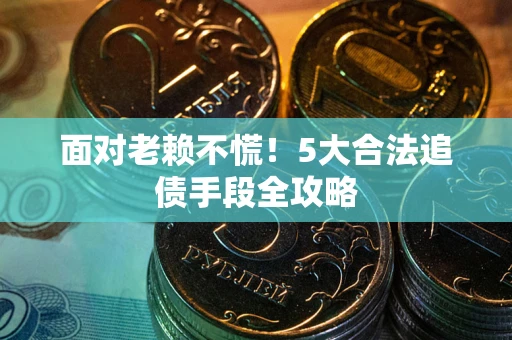 济南面对老赖不慌！5大合法追债手段全攻略