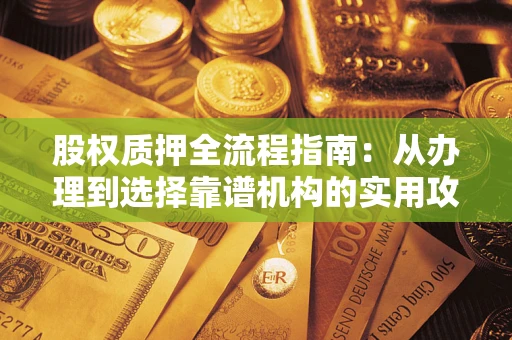 济南股权质押全流程指南：从办理到选择靠谱机构的实用攻略