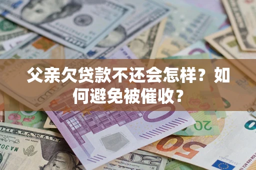 济南父亲欠贷款不还会怎样？如何避免被催收？