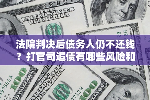 济南法院判决后债务人仍不还钱？打官司追债有哪些风险和技巧？