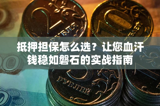 济南抵押担保怎么选？让您血汗钱稳如磐石的实战指南