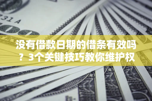 济南没有借款日期的借条有效吗？3个关键技巧教你维护权益