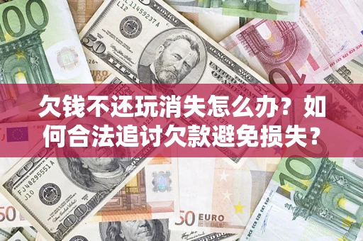 济南欠钱不还玩消失怎么办?如何合法追讨欠款避免损失? 济南欠钱不还玩消失怎么办?如何合法追讨欠款避免损失?