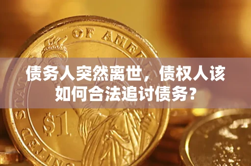 济南债务人突然离世，债权人该如何合法追讨债务？