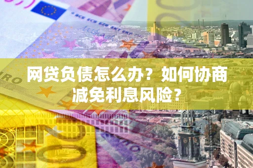 济南网贷负债怎么办？如何协商减免利息风险？