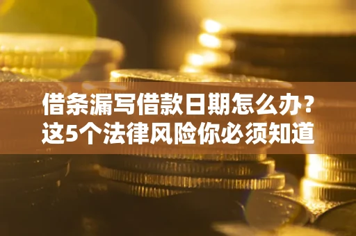 济南借条漏写借款日期怎么办？这5个法律风险你必须知道