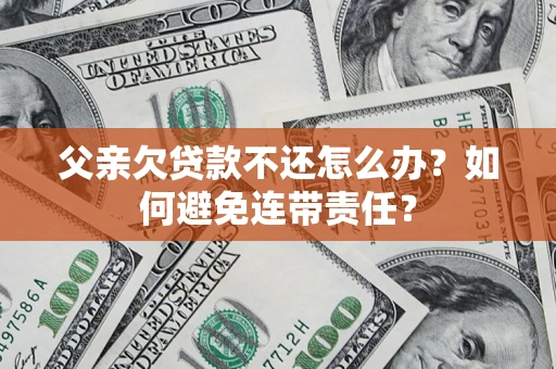 济南父亲欠贷款不还怎么办？如何避免连带责任？