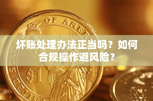 济南坏账处理办法正当吗？如何合规操作避风险？
