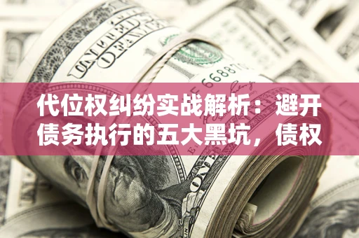 济南代位权纠纷实战解析：避开债务执行的五大黑坑，债权人必看指南