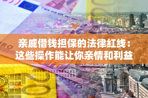 济南亲戚借钱担保的法律红线：这些操作能让你亲情和利益两不误