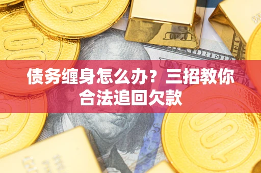 济南债务缠身怎么办？三招教你合法追回欠款