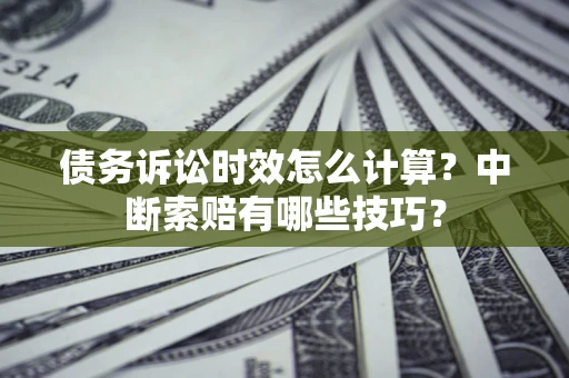 济南债务诉讼时效怎么计算？中断索赔有哪些技巧？