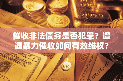 济南催收非法债务是否犯罪?遭遇暴力催收如何有效维权? 济南催收非法债务是否犯罪?遭遇暴力催收如何有效维权?