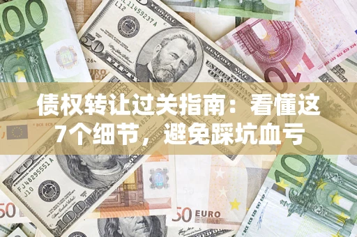济南债权转让过关指南：看懂这7个细节，避免踩坑血亏