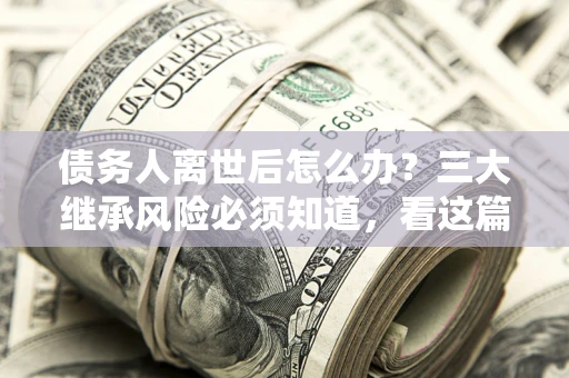 济南债务人离世后怎么办？三大继承风险必须知道，看这篇就够了
