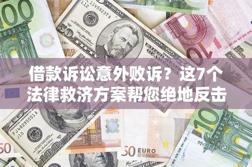 济南借款诉讼意外败诉？这7个法律救济方案帮您绝地反击！