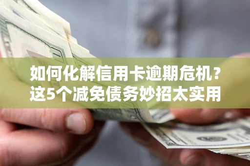 济南如何化解信用卡逾期危机？这5个减免债务妙招太实用