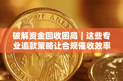 济南破解资金回收困局｜这些专业追款策略让合规催收效率翻倍
