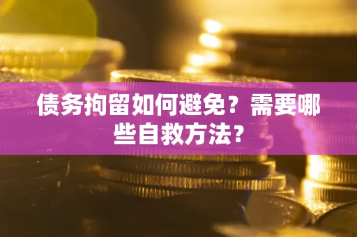 济南债务拘留如何避免？需要哪些自救方法？