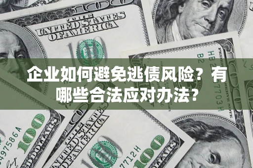 济南企业如何避免逃债风险？有哪些合法应对办法？