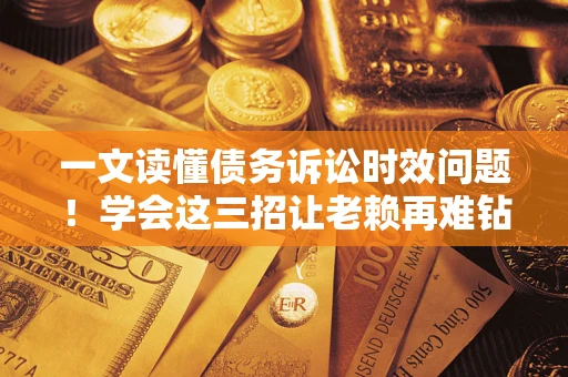 济南一文读懂债务诉讼时效问题！学会这三招让老赖再难钻空子